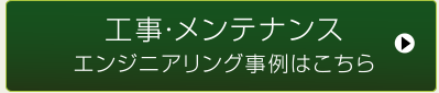 工事・メンテナンス　エンジニアリング事例はこちら